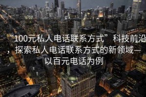 “100元私人電話(huà)聯(lián)系方式”科技前沿，探索私人電話(huà)聯(lián)系方式的新領(lǐng)域—以百元電話(huà)為例