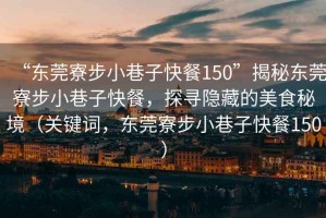 “東莞寮步小巷子快餐150”揭秘東莞寮步小巷子快餐，探尋隱藏的美食秘境（關(guān)鍵詞，東莞寮步小巷子快餐150）