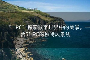 “51 PC”探索數字世界中的美景，一臺51 PC的獨特風(fēng)景線(xiàn)