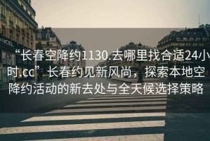 “長(cháng)春空降約1130.去哪里找合適24小時(shí).cc”長(cháng)春約見(jiàn)新風(fēng)尚，探索本地空降約活動(dòng)的新去處與全天候選擇策略