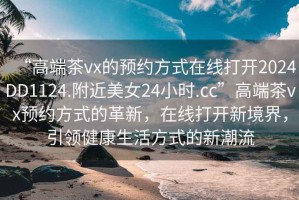 “高端茶vx的預約方式在線(xiàn)打開(kāi)2024DD1124.附近美女24小時(shí).cc”高端茶vx預約方式的革新，在線(xiàn)打開(kāi)新境界，引領(lǐng)健康生活方式的新潮流