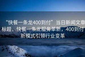 “快餐一條龍400到付”當日新聞文章標題，快餐一條龍服務(wù)革新，400到付新模式引領(lǐng)行業(yè)變革