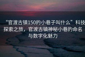 “官渡古鎮150的小巷子叫什么”科技探索之旅，官渡古鎮神秘小巷的命名與數字化魅力