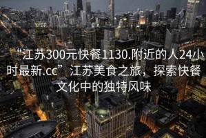 “江蘇300元快餐1130.附近的人24小時(shí)最新.cc”江蘇美食之旅，探索快餐文化中的獨特風(fēng)味