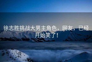 徐志勝挑戰大男主角色，網(wǎng)友，已經(jīng)開(kāi)始笑了！