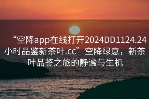 “空降app在線(xiàn)打開(kāi)2024DD1124.24小時(shí)品鑒新茶葉.cc”空降綠意，新茶葉品鑒之旅的靜謐與生機