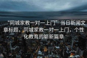 “同城家教一對一上門(mén)”當日新聞文章標題，同城家教一對一上門(mén)，個(gè)性化教育的嶄新篇章