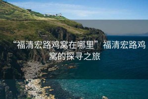 “福清宏路雞窩在哪里”福清宏路雞窩的探尋之旅