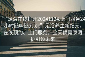 “足浴在線(xiàn)打開(kāi)20241124.上門(mén)服務(wù)24小時(shí)隨叫隨到.cc”足浴養生新紀元，在線(xiàn)預約、上門(mén)服務(wù)，全天候健康呵護引領(lǐng)未來(lái)