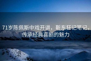 71歲陳佩斯中戲開(kāi)講，靳東狂記筆記，傳承經(jīng)典喜劇的魅力