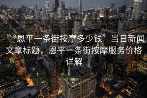 “恩平一條街按摩多少錢(qián)”當日新聞文章標題，恩平一條街按摩服務(wù)價(jià)格詳解
