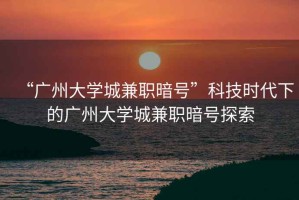 “廣州大學(xué)城兼職暗號”科技時(shí)代下的廣州大學(xué)城兼職暗號探索