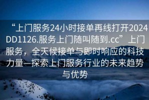 “上門(mén)服務(wù)24小時(shí)接單再線(xiàn)打開(kāi)2024DD1126.服務(wù)上門(mén)隨叫隨到.cc”上門(mén)服務(wù)，全天候接單與即時(shí)響應的科技力量—探索上門(mén)服務(wù)行業(yè)的未來(lái)趨勢與優(yōu)勢