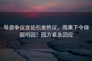導游爭議言論引發(fā)熱議，雨果下令燒圓明園？園方緊急回應
