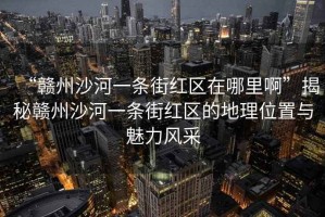“贛州沙河一條街紅區在哪里啊”揭秘贛州沙河一條街紅區的地理位置與魅力風(fēng)采