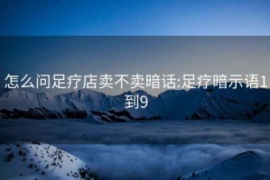 怎么問(wèn)足療店賣(mài)不賣(mài)暗話(huà):足療暗示語(yǔ)1到9
