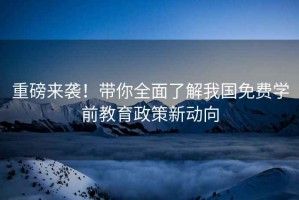 重磅來(lái)襲！帶你全面了解我國免費學(xué)前教育政策新動(dòng)向