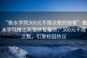 “衡水學(xué)院300元不限次數的快餐”衡水學(xué)院推出新型快餐服務(wù)，300元不限次數，引發(fā)校園熱議