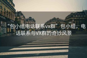 “包小組電話(huà)聯(lián)系vx群”包小組，電話(huà)聯(lián)系與VX群的奇妙風(fēng)景