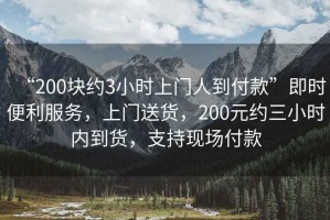“200塊約3小時(shí)上門(mén)人到付款”即時(shí)便利服務(wù)，上門(mén)送貨，200元約三小時(shí)內到貨，支持現場(chǎng)付款