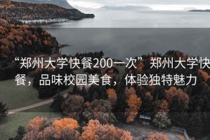 “鄭州大學(xué)快餐200一次”鄭州大學(xué)快餐，品味校園美食，體驗獨特魅力
