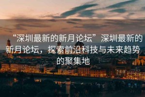 “深圳最新的新月論壇”深圳最新的新月論壇，探索前沿科技與未來(lái)趨勢的聚集地