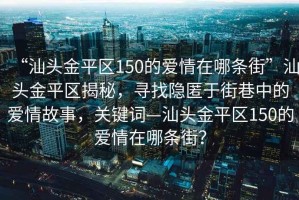 “汕頭金平區150的愛(ài)情在哪條街”汕頭金平區揭秘，尋找隱匿于街巷中的愛(ài)情故事，關(guān)鍵詞—汕頭金平區150的愛(ài)情在哪條街？