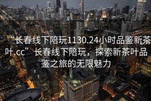 “長(cháng)春線(xiàn)下陪玩1130.24小時(shí)品鑒新茶葉.cc”長(cháng)春線(xiàn)下陪玩，探索新茶葉品鑒之旅的無(wú)限魅力