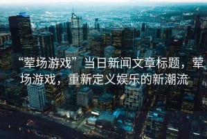 “葷場(chǎng)游戲”當日新聞文章標題，葷場(chǎng)游戲，重新定義娛樂(lè )的新潮流