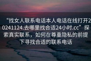 “找女人聯(lián)系電話(huà)本人電話(huà)在線(xiàn)打開(kāi)20241124.去哪里找合適24小時(shí).cc”探索真實(shí)聯(lián)系，如何在尊重隱私的前提下尋找合適的聯(lián)系電話(huà)