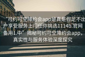 “可約可空降約會(huì )app是真是假足不出戶(hù)享受服務(wù)上門(mén)任你挑選1114b.官網(wǎng)備用1.中”揭秘可約可空降約會(huì )app，真實(shí)性與服務(wù)體驗深度探究