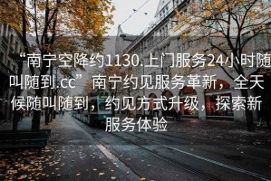 “南寧空降約1130.上門(mén)服務(wù)24小時(shí)隨叫隨到.cc”南寧約見(jiàn)服務(wù)革新，全天候隨叫隨到，約見(jiàn)方式升級，探索新服務(wù)體驗