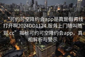 “可約可空降約會(huì )app是真是假再線(xiàn)打開(kāi)啊2024DD1124.服務(wù)上門(mén)隨叫隨到.cc”揭秘可約可空降約會(huì )app，真相解析與警示