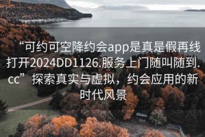 “可約可空降約會(huì )app是真是假再線(xiàn)打開(kāi)2024DD1126.服務(wù)上門(mén)隨叫隨到.cc”探索真實(shí)與虛擬，約會(huì )應用的新時(shí)代風(fēng)景