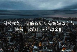 科技賦能，梁靜祝愿所有媽媽母親節快樂(lè )—致敬偉大的母親們