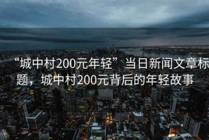 “城中村200元年輕”當日新聞文章標題，城中村200元背后的年輕故事