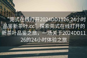 “莞式在線(xiàn)打開(kāi)2024DD1126.24小時(shí)品鑒新茶葉.cc”探索莞式在線(xiàn)打開(kāi)的新茶葉品鑒之旅，一場(chǎng)關(guān)于2024DD1126的24小時(shí)體驗之旅