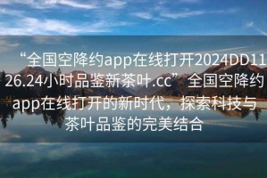 “全國空降約app在線(xiàn)打開(kāi)2024DD1126.24小時(shí)品鑒新茶葉.cc”全國空降約app在線(xiàn)打開(kāi)的新時(shí)代，探索科技與茶葉品鑒的完美結合