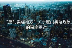 “廈門(mén)賣(mài)淫地方”關(guān)于廈門(mén)賣(mài)淫現象的深度探討