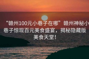 “贛州100元小巷子在哪”贛州神秘小巷子驚現百元美食盛宴，揭秘隱藏版美食天堂！