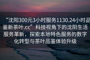 “沈陽(yáng)300元3小時(shí)服務(wù)1130.24小時(shí)品鑒新茶葉.cc”科技視角下的沈陽(yáng)生活服務(wù)革新，探索本地特色服務(wù)的數字化轉型與茶葉品鑒體驗升級