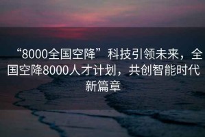 “8000全國空降”科技引領(lǐng)未來(lái)，全國空降8000人才計劃，共創(chuàng  )智能時(shí)代新篇章