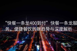 “快餐一條龍400到付”快餐一條龍服務(wù)，便捷餐飲的新趨勢與深度解析