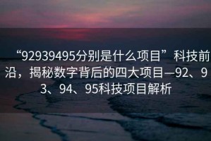 “92939495分別是什么項目”科技前沿，揭秘數字背后的四大項目—92、93、94、95科技項目解析