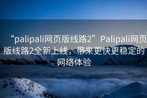 “palipali網(wǎng)頁(yè)版線(xiàn)路2”P(pán)alipali網(wǎng)頁(yè)版線(xiàn)路2全新上線(xiàn)，帶來(lái)更快更穩定的網(wǎng)絡(luò )體驗