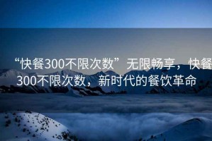 “快餐300不限次數”無(wú)限暢享，快餐300不限次數，新時(shí)代的餐飲革命