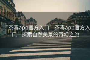 “茶毒app官方入口”茶毒app官方入口—探索自然美景的奇幻之旅