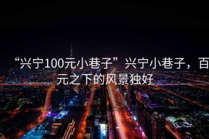 “興寧100元小巷子”興寧小巷子，百元之下的風(fēng)景獨好
