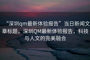 “深圳qm最新體驗報告”當日新聞文章標題，深圳QM最新體驗報告，科技與人文的完美融合