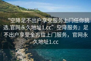 “空降足不出戶(hù)享受服務(wù)上門(mén)任你挑選.官網(wǎng)永久地址1.cc”空降服務(wù)』足不出戶(hù)享受全方位上門(mén)服務(wù)，官網(wǎng)永久地址1.cc